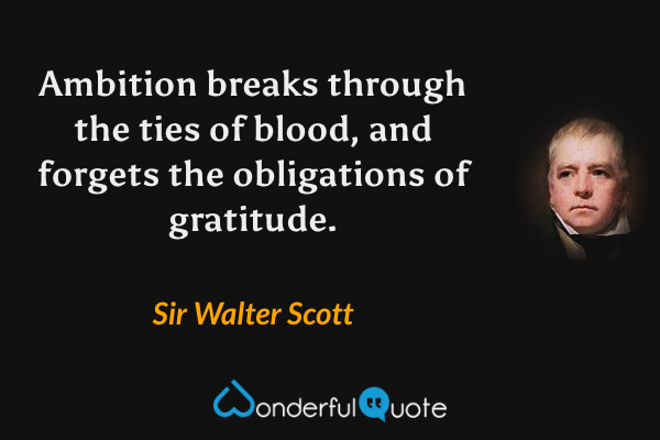 Ambition breaks through the ties of blood, and forgets the obligations of gratitude. - Sir Walter Scott quote.