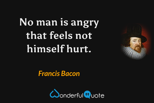 No man is angry that feels not himself hurt. - Francis Bacon quote.