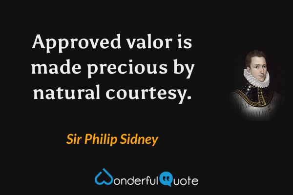 Approved valor is made precious by natural courtesy. - Sir Philip Sidney quote.