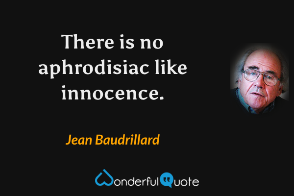 There is no aphrodisiac like innocence. - Jean Baudrillard quote.