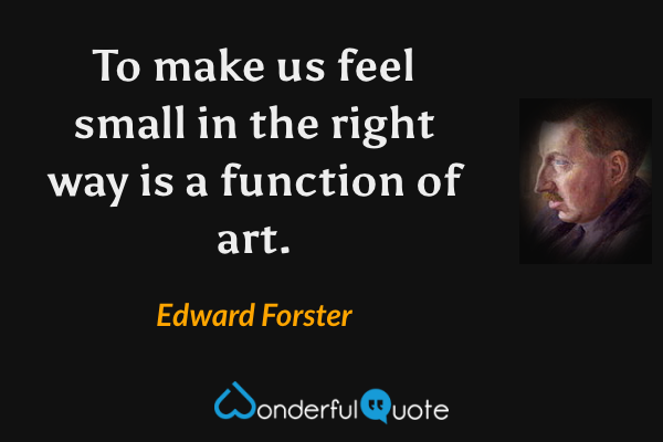 To make us feel small in the right way is a function of art. - Edward Forster quote.