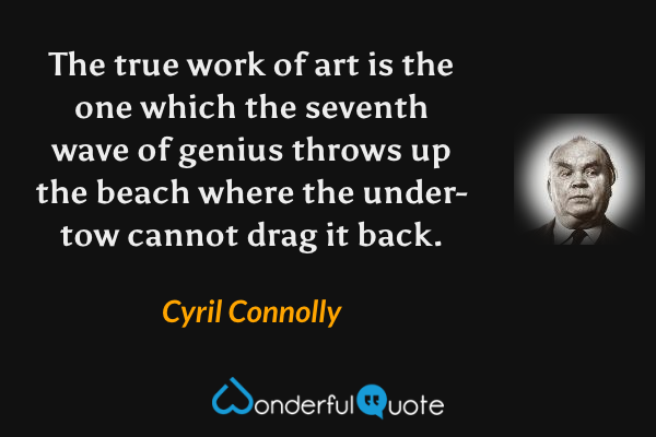 The true work of art is the one which the seventh wave of genius throws up the beach where the under-tow cannot drag it back. - Cyril Connolly quote.