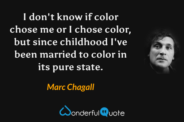 I don't know if color chose me or I chose color, but since childhood I've been married to color in its pure state. - Marc Chagall quote.