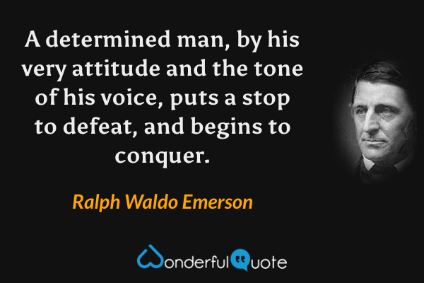 A determined man, by his very attitude and the tone of his voice, puts a stop to defeat, and begins to conquer. - Ralph Waldo Emerson quote.