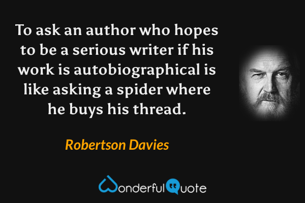 To ask an author who hopes to be a serious writer if his work is autobiographical is like asking a spider where he buys his thread. - Robertson Davies quote.