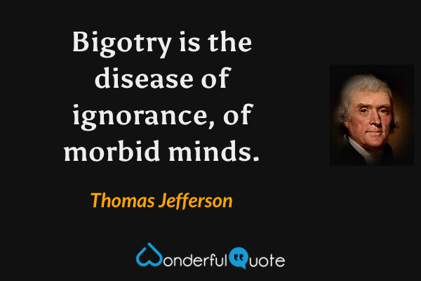 Bigotry is the disease of ignorance, of morbid minds. - Thomas Jefferson quote.