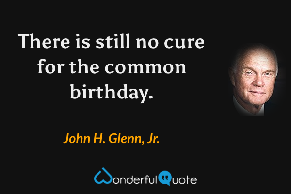There is still no cure for the common birthday. - John H. Glenn, Jr. quote.