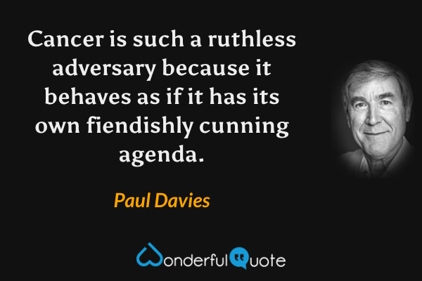 Cancer is such a ruthless adversary because it behaves as if it has its own fiendishly cunning agenda. - Paul Davies quote.