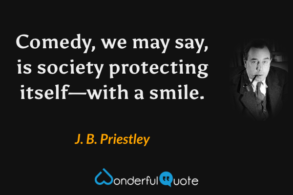 Comedy, we may say, is society protecting itself—with a smile. - J. B. Priestley quote.