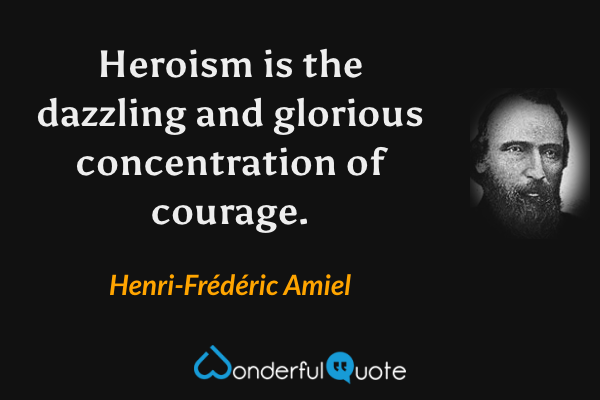 Heroism is the dazzling and glorious concentration of courage. - Henri-Frédéric Amiel quote.