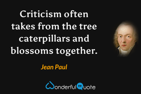 Criticism often takes from the tree caterpillars and blossoms together. - Jean Paul quote.