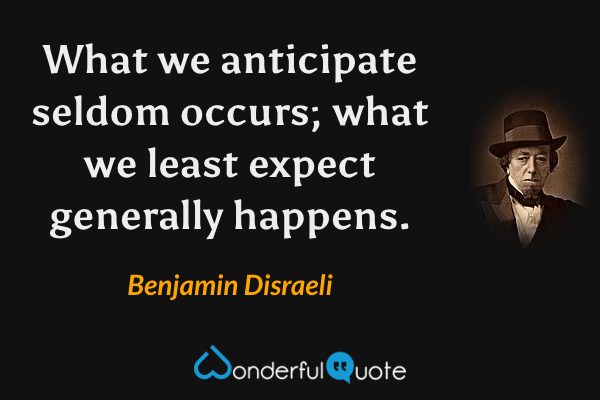 What we anticipate seldom occurs; what we least expect generally happens. - Benjamin Disraeli quote.