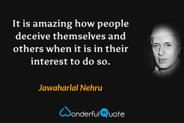 It is amazing how people deceive themselves and others when it is in their interest to do so. - Jawaharlal Nehru quote.