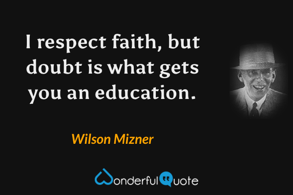 I respect faith, but doubt is what gets you an education. - Wilson Mizner quote.