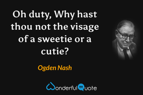 Oh duty,
Why hast thou not the visage of a sweetie or a cutie? - Ogden Nash quote.