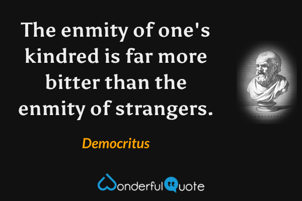 The enmity of one's kindred is far more bitter than the enmity of strangers. - Democritus quote.