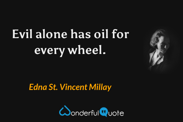 Evil alone has oil for every wheel. - Edna St. Vincent Millay quote.