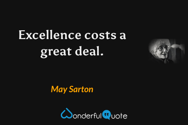 Excellence costs a great deal. - May Sarton quote.