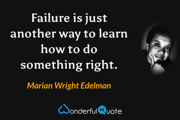 Failure is just another way to learn how to do something right. - Marian Wright Edelman quote.