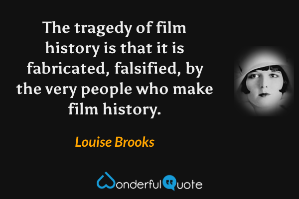 The tragedy of film history is that it is fabricated, falsified, by the very people who make film history. - Louise Brooks quote.