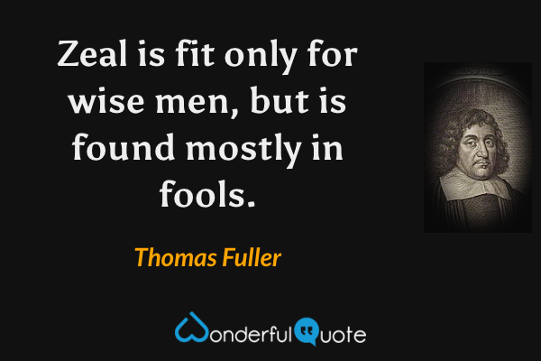 Zeal is fit only for wise men, but is found mostly in fools. - Thomas Fuller quote.