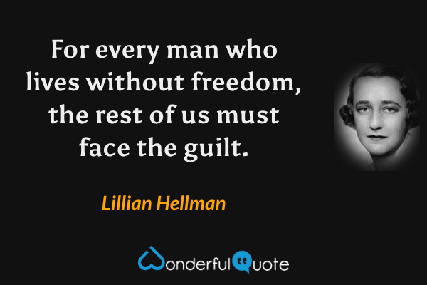 For every man who lives without freedom, the rest of us must face the guilt. - Lillian Hellman quote.