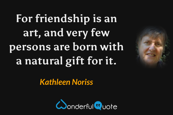 For friendship is an art, and very few persons are born with a natural gift for it. - Kathleen Noriss quote.
