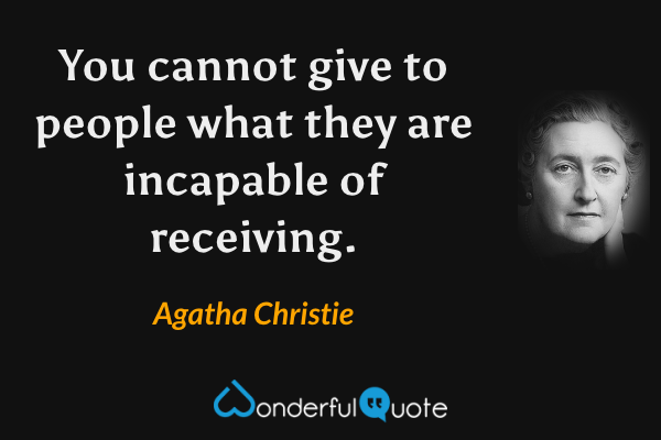 You cannot give to people what they are incapable of receiving. - Agatha Christie quote.