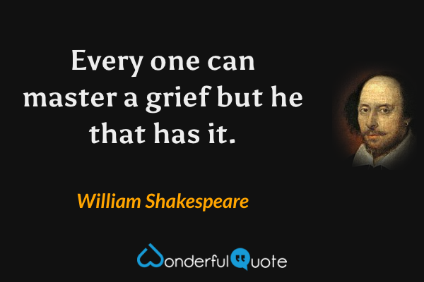 Every one can master a grief but he that has it. - William Shakespeare quote.