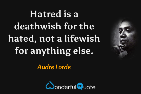 Hatred is a deathwish for the hated, not a lifewish for anything else. - Audre Lorde quote.