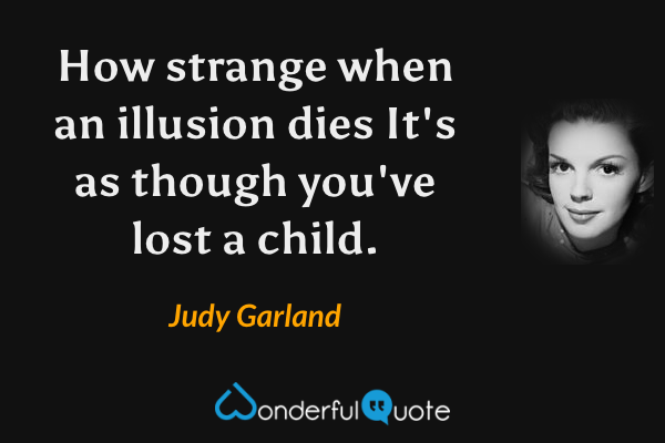 How strange when an illusion dies
It's as though you've lost a child. - Judy Garland quote.