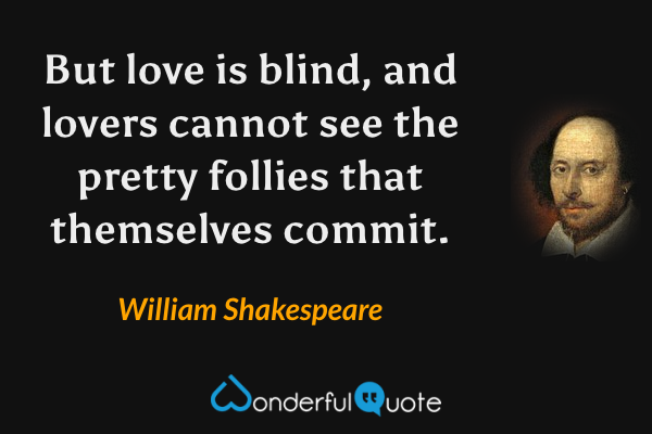 But love is blind, and lovers cannot see the pretty follies that themselves commit. - William Shakespeare quote.