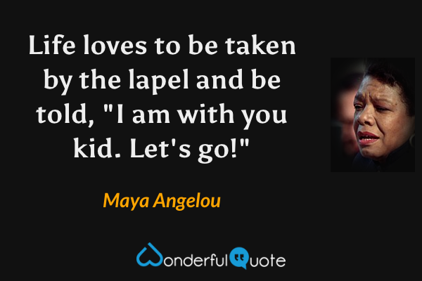 Life loves to be taken by the lapel and be told, "I am with you kid.  Let's go!" - Maya Angelou quote.