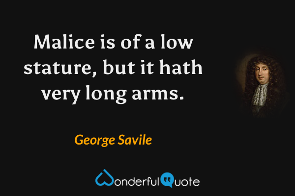 Malice is of a low stature, but it hath very long arms. - George Savile quote.