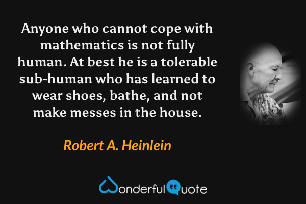 Anyone who cannot cope with mathematics is not fully human.  At best he is a tolerable sub-human who has learned to wear shoes, bathe, and not make messes in the house. - Robert A. Heinlein quote.