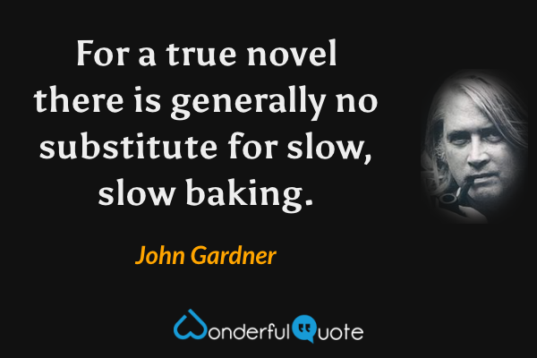 For a true novel there is generally no substitute for slow, slow baking. - John Gardner quote.