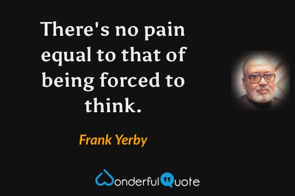 There's no pain equal to that of being forced to think. - Frank Yerby quote.