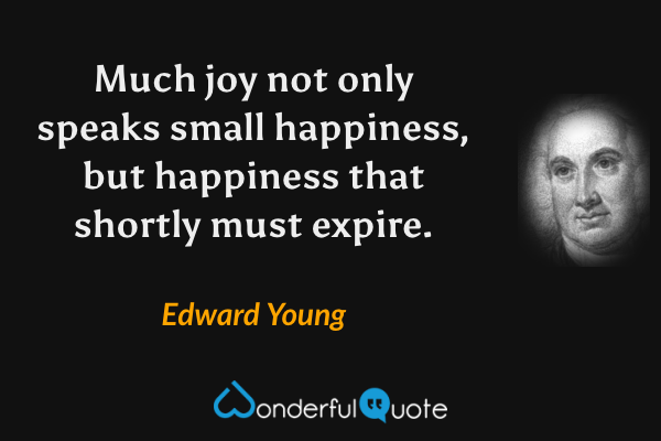 Much joy not only speaks small happiness, but happiness that shortly must expire. - Edward Young quote.