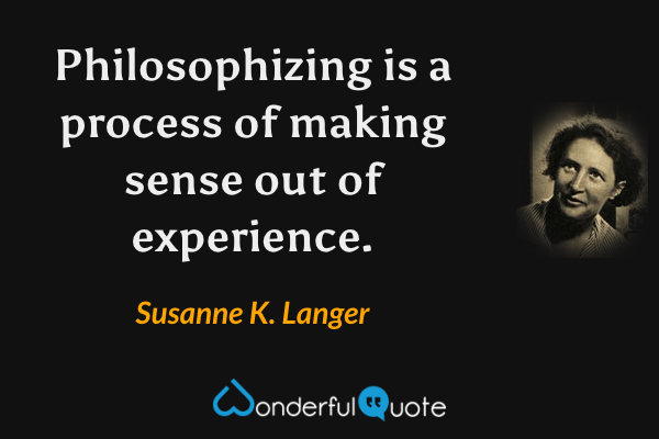 Philosophizing is a process of making sense out of experience. - Susanne K. Langer quote.