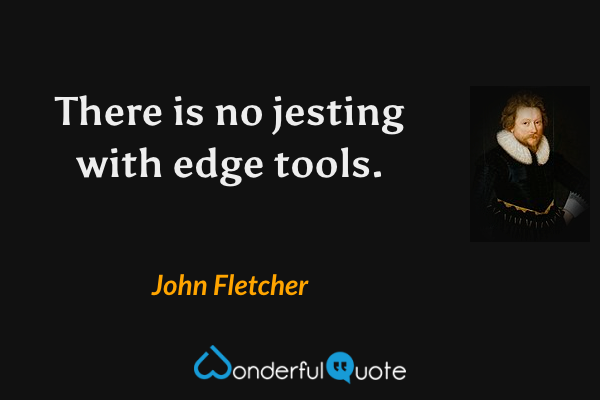 There is no jesting with edge tools. - John Fletcher quote.