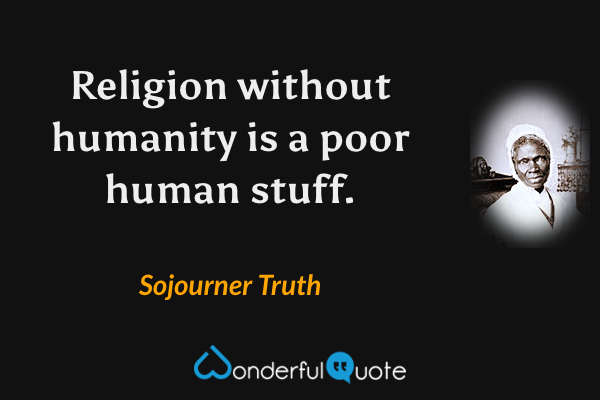 Religion without humanity is a poor human stuff. - Sojourner Truth quote.