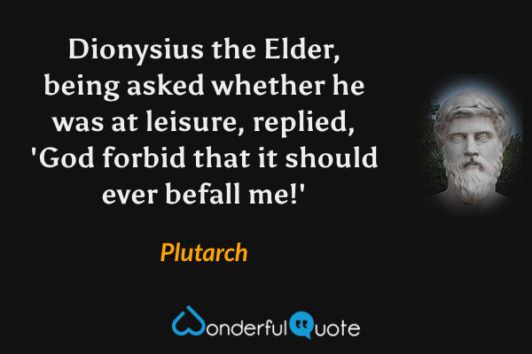 Dionysius the Elder, being asked whether he was at leisure, replied, 'God forbid that it should ever befall me!' - Plutarch quote.
