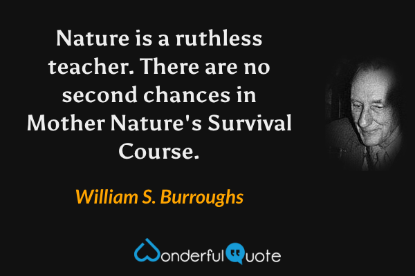 Nature is a ruthless teacher.  There are no second chances in Mother Nature's Survival Course. - William S. Burroughs quote.