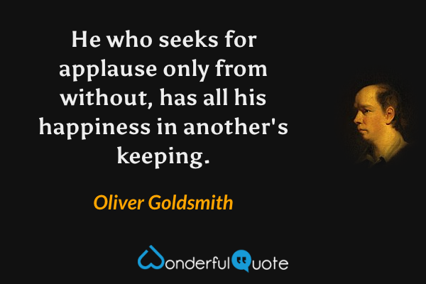 He who seeks for applause only from without, has all his happiness in another's keeping. - Oliver Goldsmith quote.