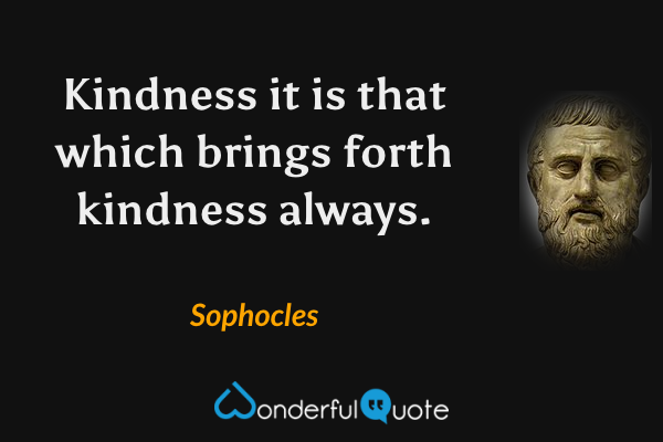 Kindness it is that which brings forth kindness always. - Sophocles quote.