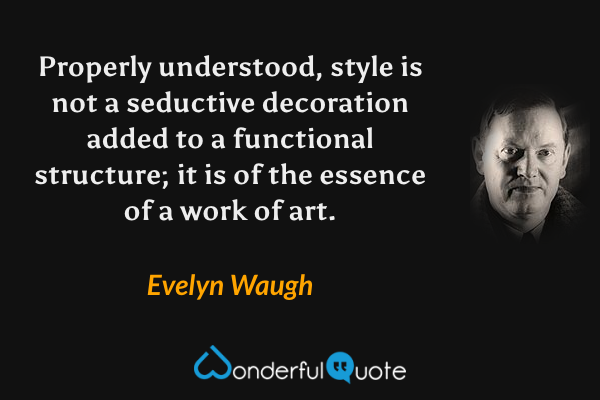 Properly understood, style is not a seductive decoration added to a functional structure; it is of the essence of a work of art. - Evelyn Waugh quote.