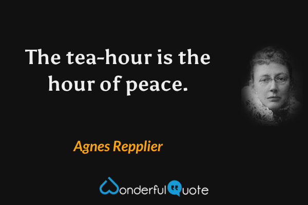 The tea-hour is the hour of peace. - Agnes Repplier quote.