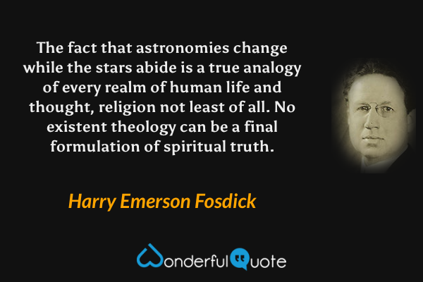 The fact that astronomies change while the stars abide is a true analogy of every realm of human life and thought, religion not least of all.  No existent theology can be a final formulation of spiritual truth. - Harry Emerson Fosdick quote.