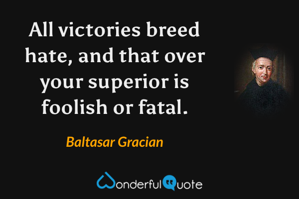 All victories breed hate, and that over your superior is foolish or fatal. - Baltasar Gracian quote.