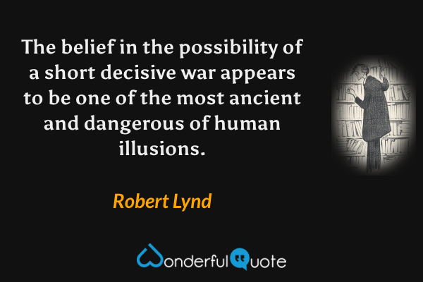 The belief in the possibility of a short decisive war appears to be one of the most ancient and dangerous of human illusions. - Robert Lynd quote.